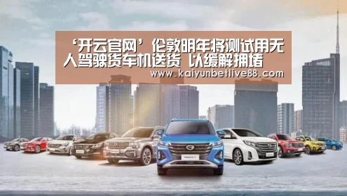 ‘开云官网’伦敦明年将测试用无人驾驶货车机送货 以缓解拥堵(图3) 开云官网