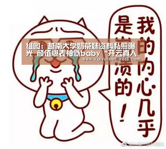 组图:越南大学奶茶妹资料私照曝光 颜值爆表神似baby“开云真人”(图1) 开云官网